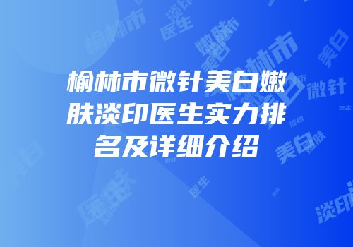 榆林市微针美白嫩肤淡印医生实力排名及详细介绍