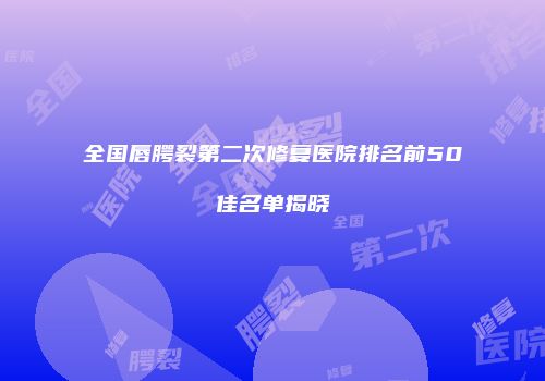 全国唇腭裂第二次修复医院排名前50佳名单揭晓