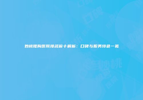 妙桃隆胸医院排名前十解析：口碑与服务特色一览