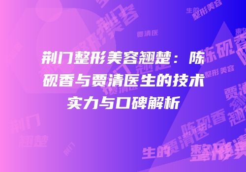 荆门整形美容翘楚：陈砚香与贾清医生的技术实力与口碑解析