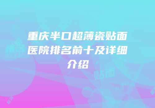 重庆半口超薄瓷贴面医院排名前十及详细介绍