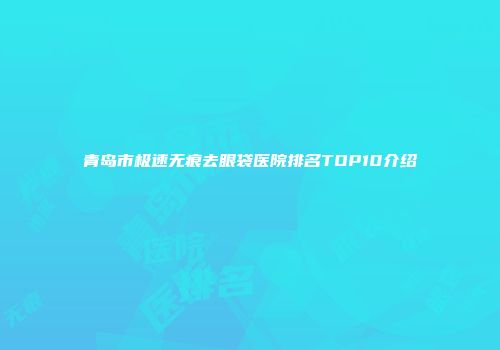 青岛市极速无痕去眼袋医院排名TOP10介绍