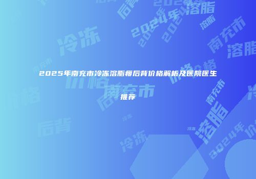2025年南充市冷冻溶脂瘦后背价格解析及医院医生推荐