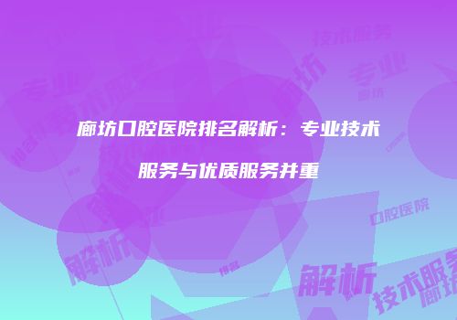 廊坊口腔医院排名解析：专业技术服务与优质服务并重