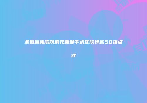 全国自体脂肪填充面部手术医院排名50强点评