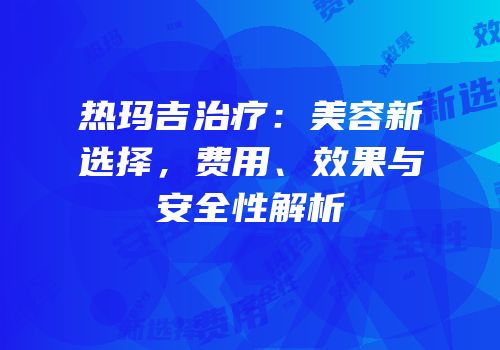 热玛吉治疗：美容新选择，费用、效果与安全性解析