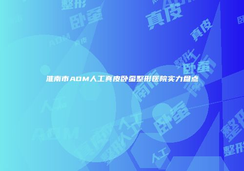 淮南市ADM人工真皮卧蚕整形医院实力盘点