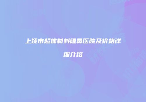 上饶市超体材料隆鼻医院及价格详细介绍