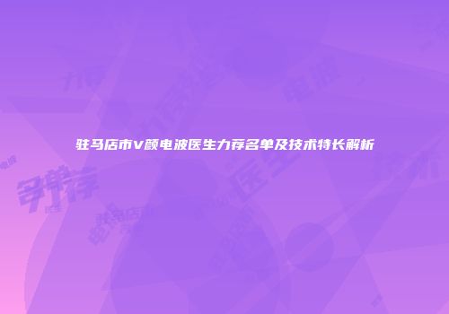 驻马店市V颜电波医生力荐名单及技术特长解析