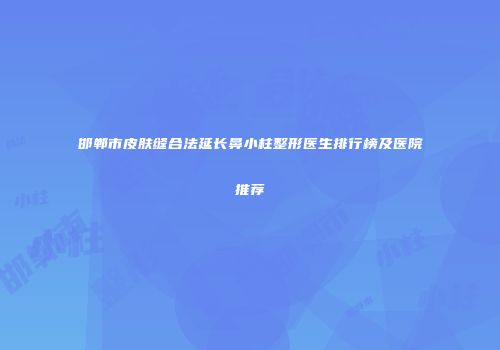 邯郸市皮肤缝合法延长鼻小柱整形医生排行榜及医院推荐
