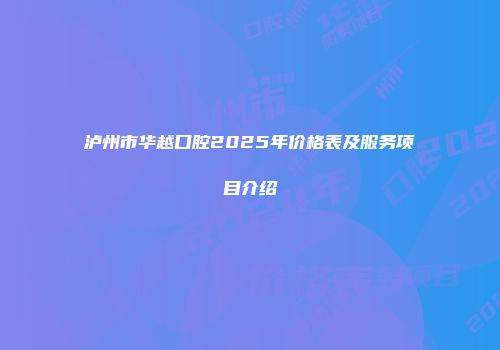 泸州市华越口腔2025年价格表及服务项目介绍