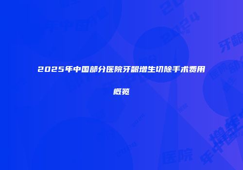 2025年中国部分医院牙龈增生切除手术费用概览