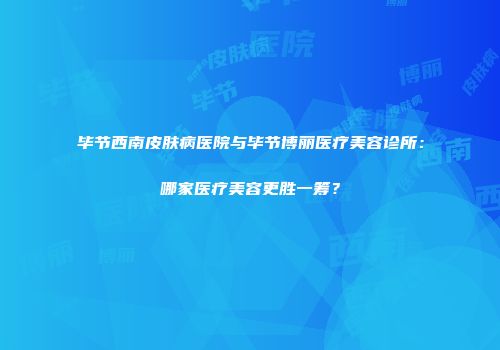 毕节西南皮肤病医院与毕节博丽医疗美容诊所：哪家医疗美容更胜一筹？