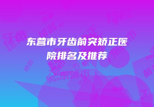 东营市牙齿前突矫正医院排名及推荐