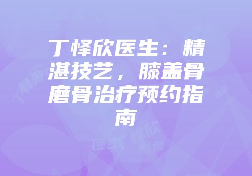 丁怿欣医生：精湛技艺，膝盖骨磨骨治疗预约指南