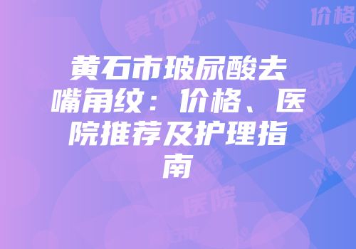 黄石市玻尿酸去嘴角纹：价格、医院推荐及护理指南