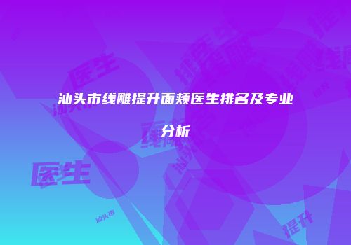 汕头市线雕提升面颊医生排名及专业分析