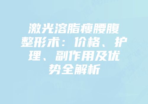 激光溶脂瘦腰腹整形术：价格、护理、副作用及优势全解析