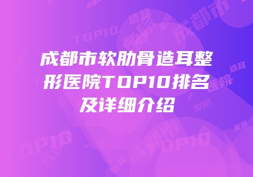 成都市软肋骨造耳整形医院TOP10排名及详细介绍