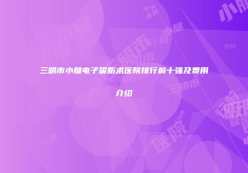 三明市小腿电子吸脂术医院排行前十强及费用介绍