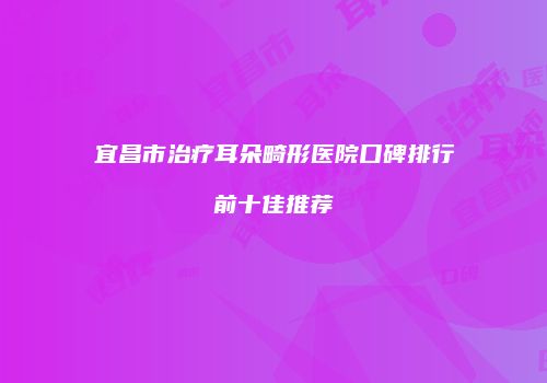 宜昌市治疗耳朵畸形医院口碑排行前十佳推荐