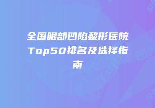 全国眼部凹陷整形医院Top50排名及选择指南