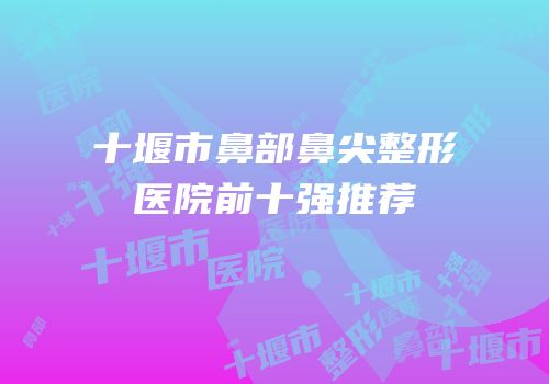 十堰市鼻部鼻尖整形医院前十强推荐