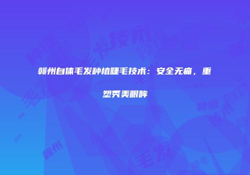 赣州自体毛发种植睫毛技术：安全无痛，重塑秀美眼眸