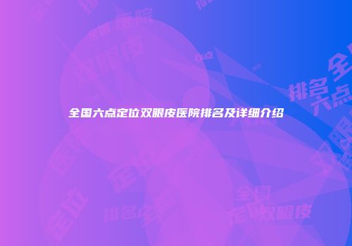 全国六点定位双眼皮医院排名及详细介绍