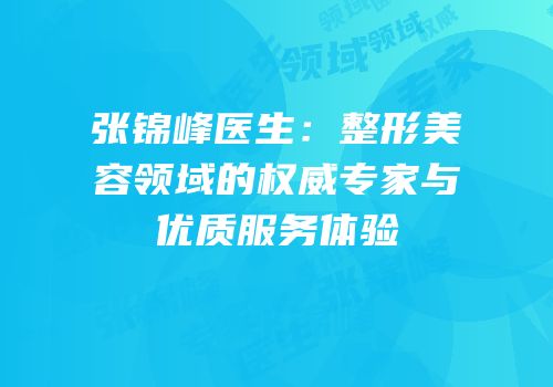 张锦峰医生：整形美容领域的权威专家与优质服务体验