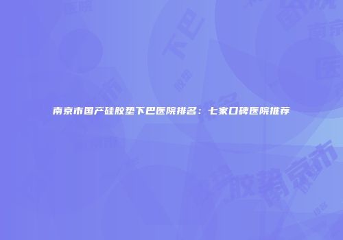 南京市国产硅胶垫下巴医院排名：七家口碑医院推荐