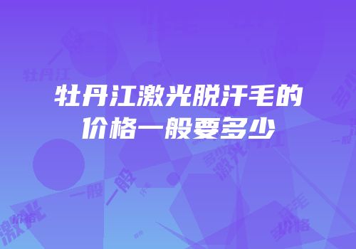 牡丹江激光脱汗毛的价格一般要多少