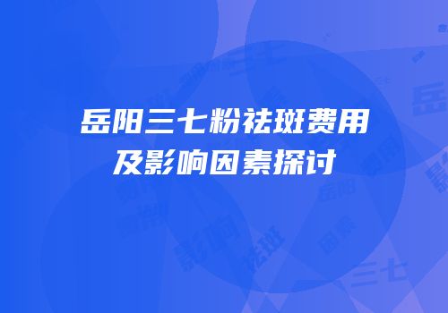 岳阳三七粉祛斑费用及影响因素探讨