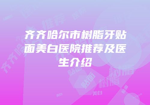 齐齐哈尔市树脂牙贴面美白医院推荐及医生介绍