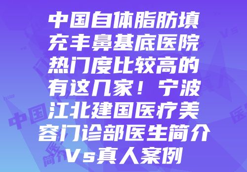 中国自体脂肪填充丰鼻基底医院热门度比较高的有这几家！宁波江北建国医疗美容门诊部医生简介Vs真人案例