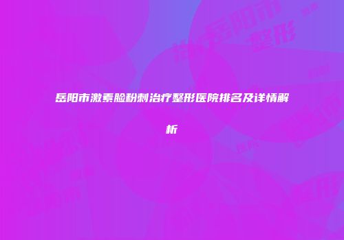 岳阳市激素脸粉刺治疗整形医院排名及详情解析