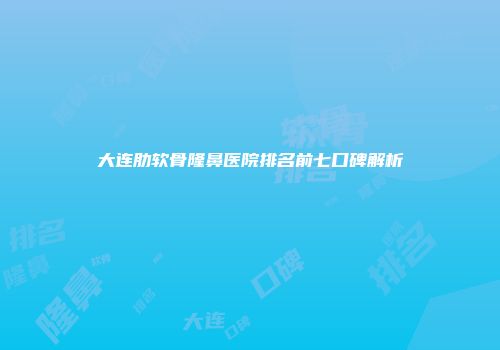 大连肋软骨隆鼻医院排名前七口碑解析
