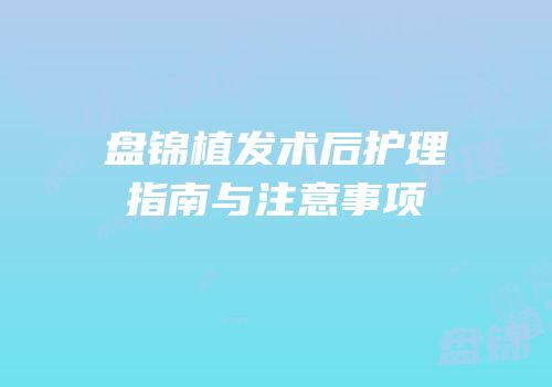 盘锦植发术后护理指南与注意事项