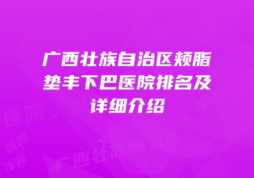 广西壮族自治区颊脂垫丰下巴医院排名及详细介绍