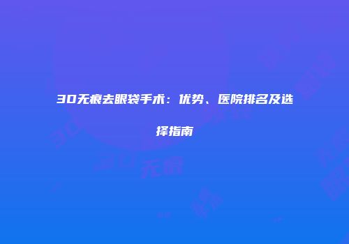 3D无痕去眼袋手术：优势、医院排名及选择指南