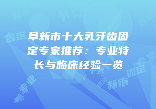 阜新市十大乳牙齿固定专家推荐：专业特长与临床经验一览