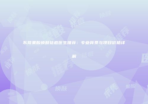 东莞果酸换肤祛痘医生推荐：专业背景与项目价格详解