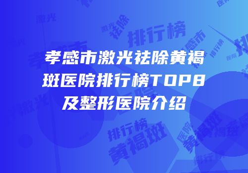 孝感市激光祛除黄褐斑医院排行榜TOP8及整形医院介绍