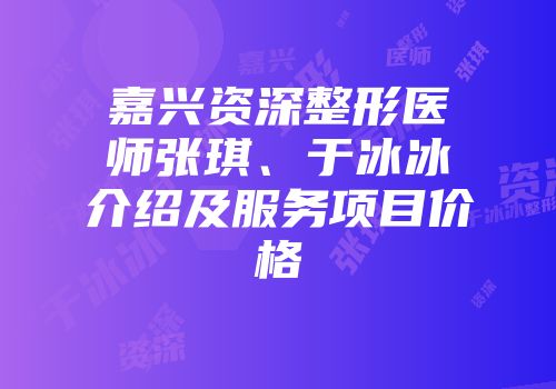嘉兴资深整形医师张琪、于冰冰介绍及服务项目价格