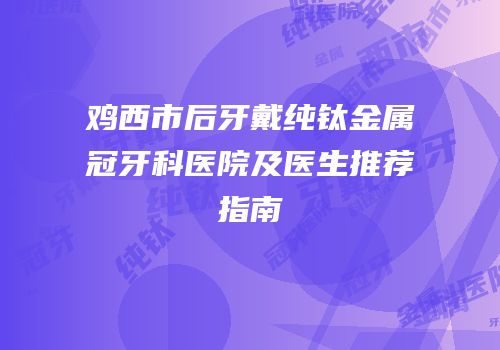 鸡西市后牙戴纯钛金属冠牙科医院及医生推荐指南