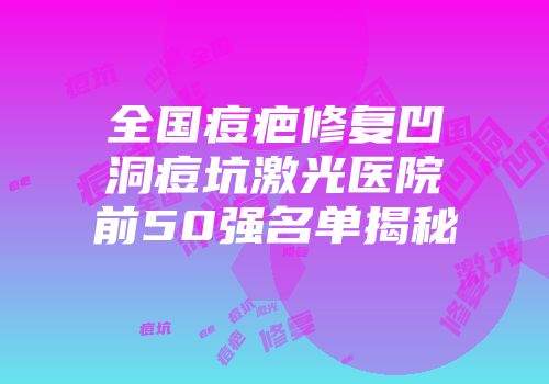全国痘疤修复凹洞痘坑激光医院前50强名单揭秘