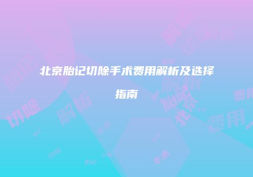北京胎记切除手术费用解析及选择指南