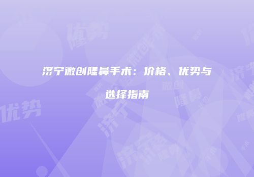 济宁微创隆鼻手术：价格、优势与选择指南