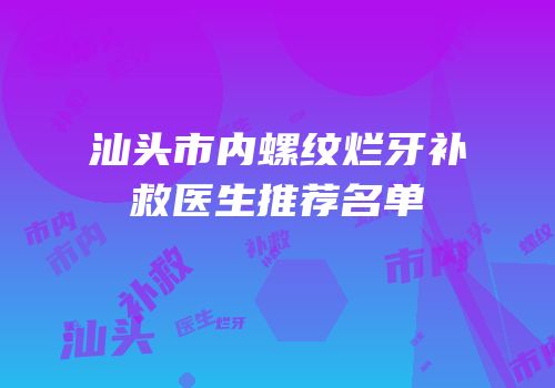 汕头市内螺纹烂牙补救医生推荐名单