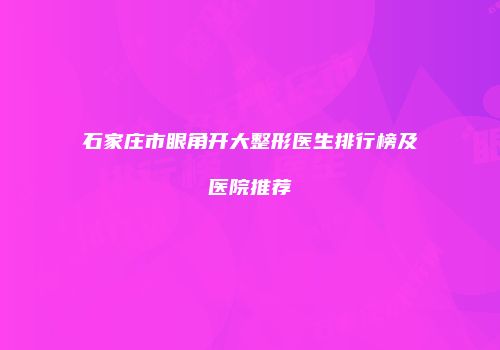 石家庄市眼角开大整形医生排行榜及医院推荐